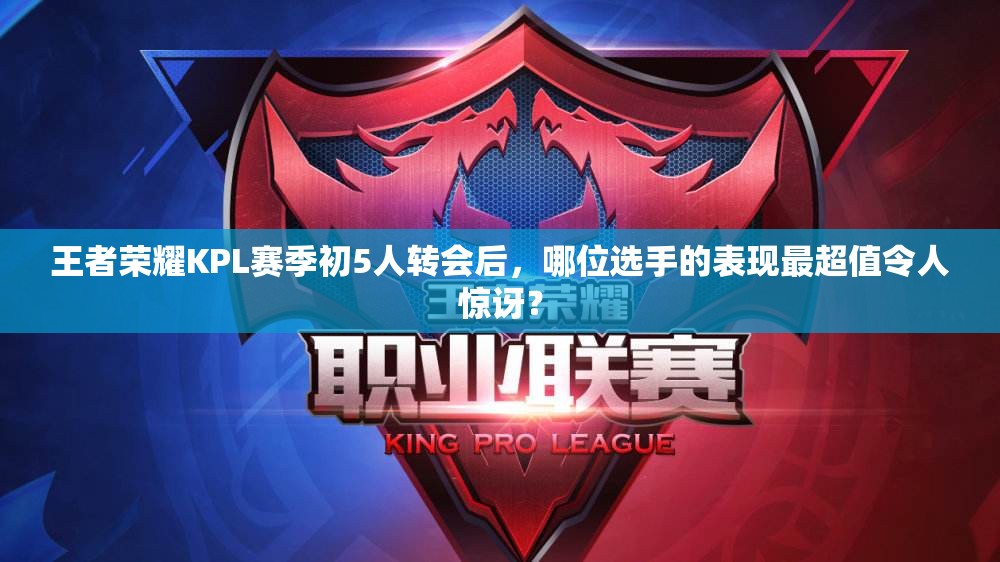 王者荣耀KPL赛季初5人转会后，哪位选手的表现最超值令人惊讶？