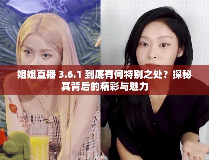 姐姐直播 3.6.1 到底有何特别之处？探秘其背后的精彩与魅力