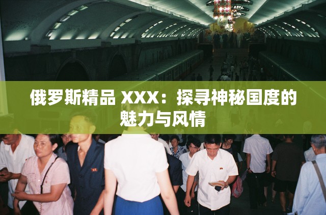 俄罗斯精品 XXX：探寻神秘国度的魅力与风情