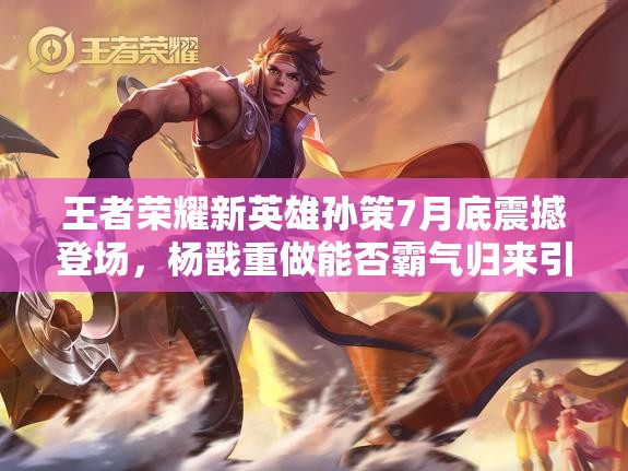 王者荣耀新英雄孙策7月底震撼登场，杨戬重做能否霸气归来引悬念？