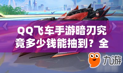 QQ飞车手游暗刃究竟多少钱能抽到？全面解析获得方法及未来玩法猜想