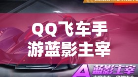 QQ飞车手游蓝影主宰与狗车特性技能大比拼，究竟谁能称霸赛道？