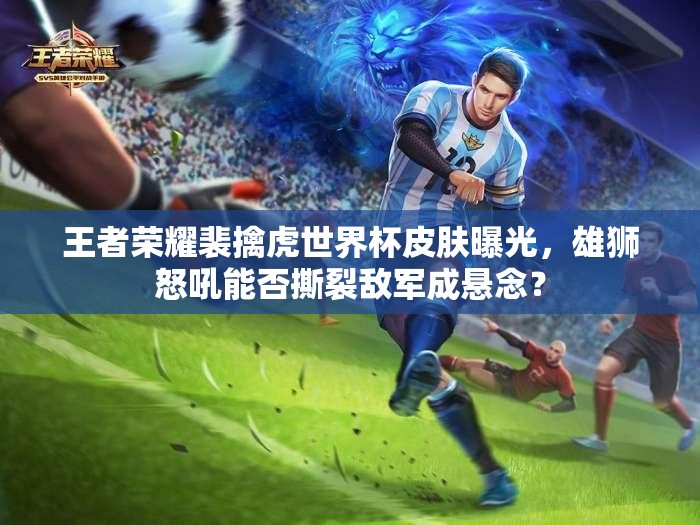 王者荣耀裴擒虎世界杯皮肤曝光，雄狮怒吼能否撕裂敌军成悬念？