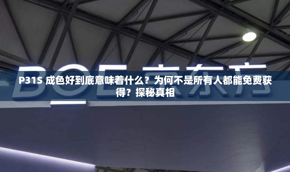 P31S 成色好到底意味着什么？为何不是所有人都能免费获得？探秘真相