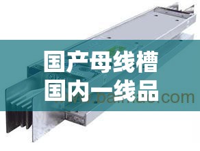 国产母线槽国内一线品牌5大推荐：选购指南与市场趋势分析