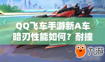 QQ飞车手游新A车暗刃性能如何？耐撞特性是否让它成为赛道霸主？