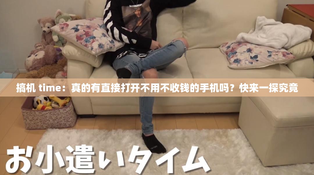 搞机 time：真的有直接打开不用不收钱的手机吗？快来一探究竟