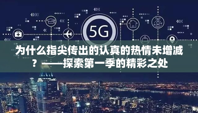 为什么指尖传出的认真的热情未增减？——探索第一季的精彩之处