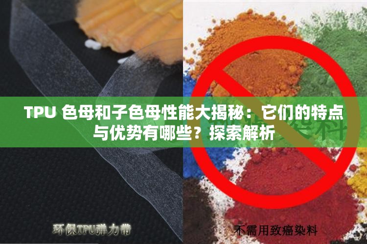 TPU 色母和子色母性能大揭秘：它们的特点与优势有哪些？探索解析