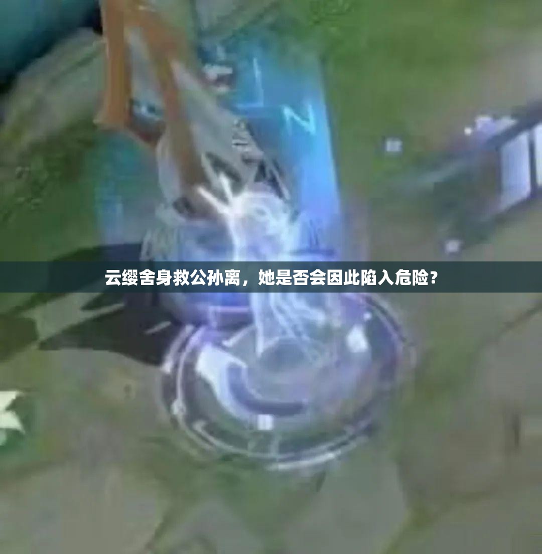 云缨舍身救公孙离，她是否会因此陷入危险？