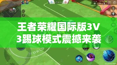 王者荣耀国际版3V3踢球模式震撼来袭，快节奏下谁能问鼎刺激赛场？