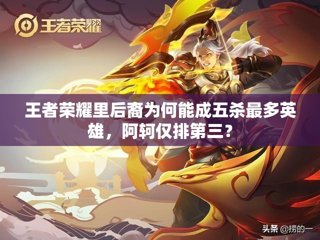 王者荣耀里后裔为何能成五杀最多英雄，阿轲仅排第三？