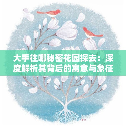 大手往哪秘密花园探去：深度解析其背后的寓意与象征意义