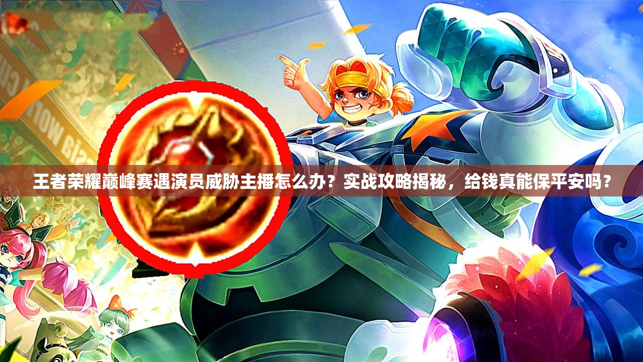 王者荣耀巅峰赛遇演员威胁主播怎么办？实战攻略揭秘，给钱真能保平安吗？