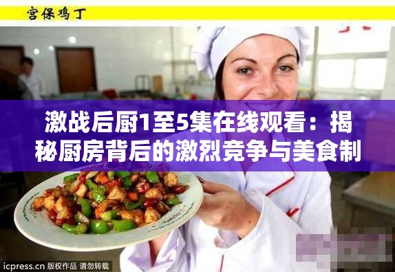 激战后厨1至5集在线观看：揭秘厨房背后的激烈竞争与美食制作全过程