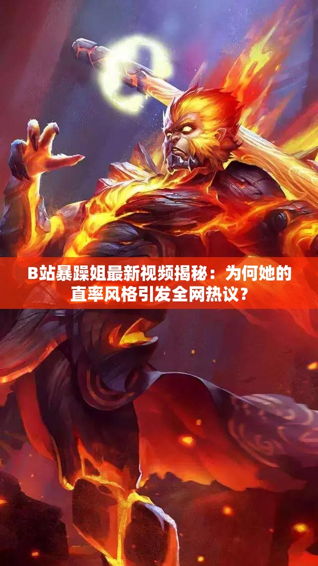 B站暴躁姐最新视频揭秘：为何她的直率风格引发全网热议？