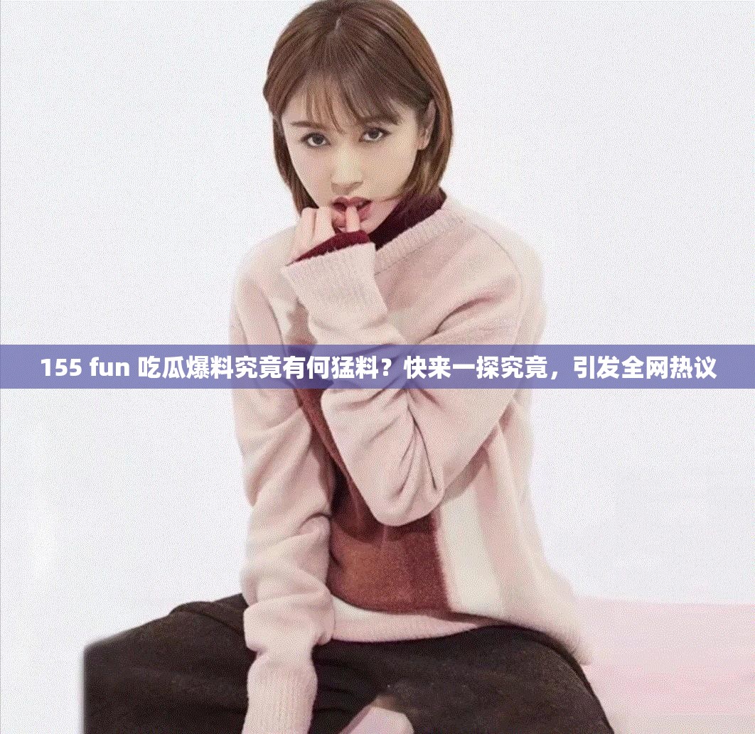155 fun 吃瓜爆料究竟有何猛料？快来一探究竟，引发全网热议