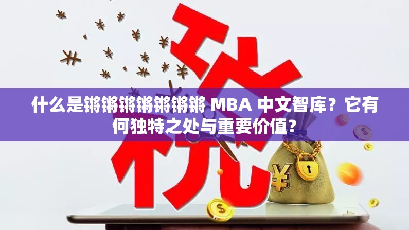什么是锵锵锵锵锵锵锵 MBA 中文智库？它有何独特之处与重要价值？