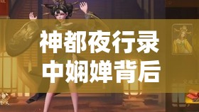 神都夜行录中娴婵背后隐藏着怎样的故事？深度解析带你揭秘