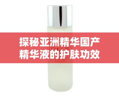探秘亚洲精华国产精华液的护肤功效解析：如何选择最适合你的护肤方案？