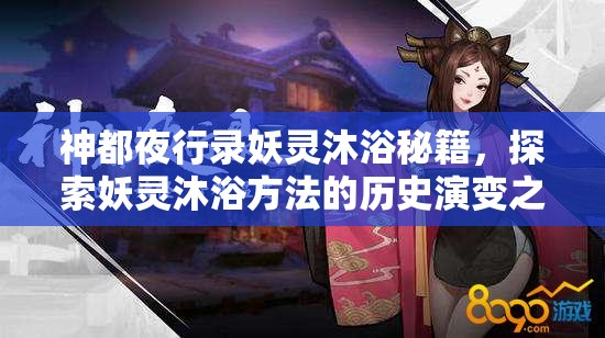神都夜行录妖灵沐浴秘籍，探索妖灵沐浴方法的历史演变之谜？