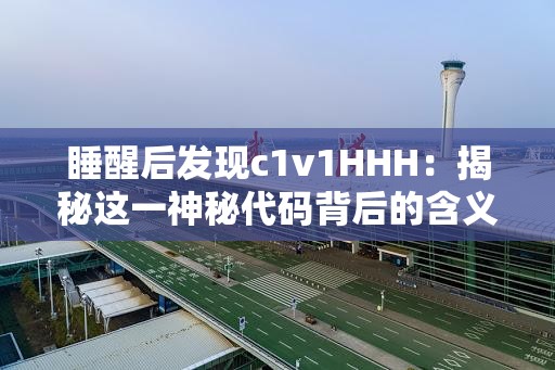 睡醒后发现c1v1HHH：揭秘这一神秘代码背后的含义与应用场景