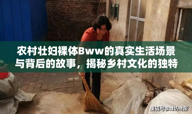 农村壮妇裸体Bww的真实生活场景与背后的故事，揭秘乡村文化的独特魅力