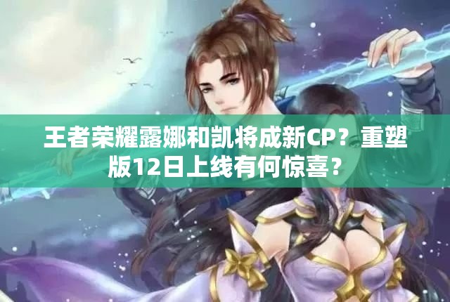 王者荣耀露娜和凯将成新CP？重塑版12日上线有何惊喜？