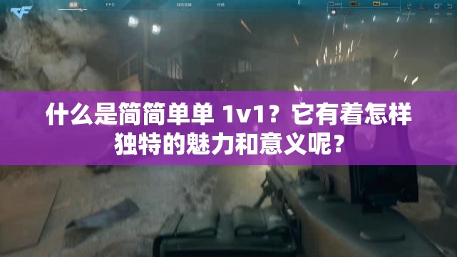 什么是简简单单 1v1？它有着怎样独特的魅力和意义呢？