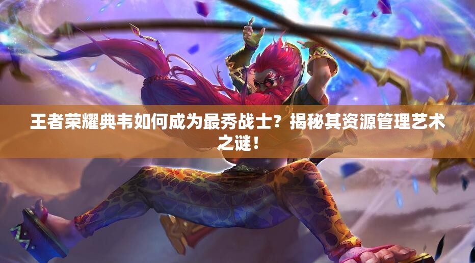 王者荣耀典韦如何成为最秀战士？揭秘其资源管理艺术之谜！