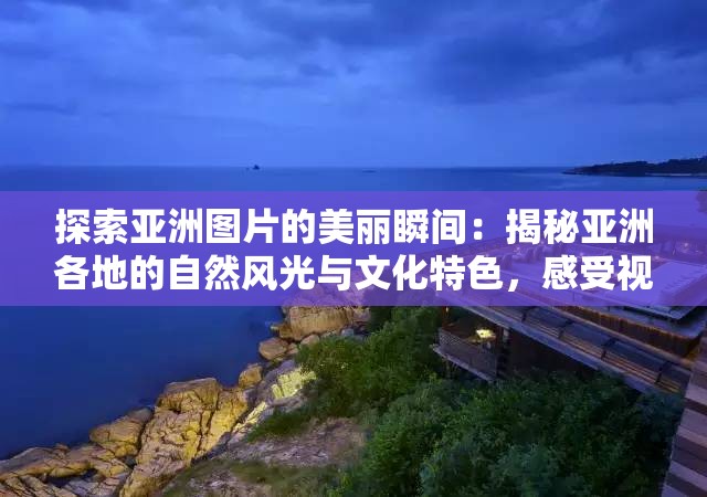 探索亚洲图片的美丽瞬间：揭秘亚洲各地的自然风光与文化特色，感受视觉与心灵的双重震撼