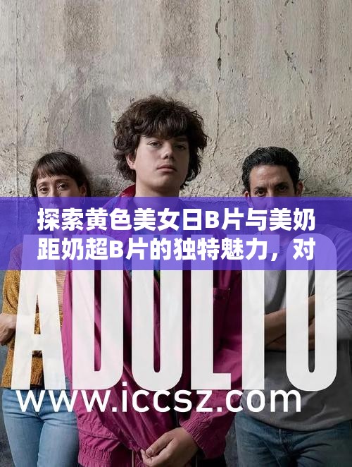 探索黄色美女日B片与美奶距奶超B片的独特魅力，对比中国老女人日B片与中国空姐日B片的风格差异