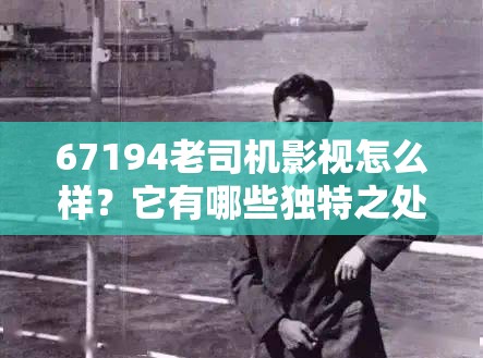 67194老司机影视怎么样？它有哪些独特之处和精彩内容值得探索？