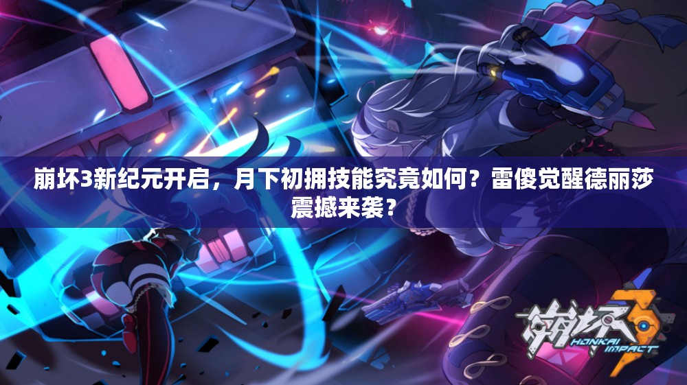 崩坏3新纪元开启，月下初拥技能究竟如何？雷傻觉醒德丽莎震撼来袭？