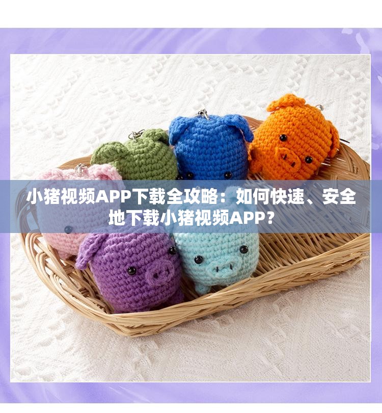 小猪视频APP下载全攻略：如何快速、安全地下载小猪视频APP？