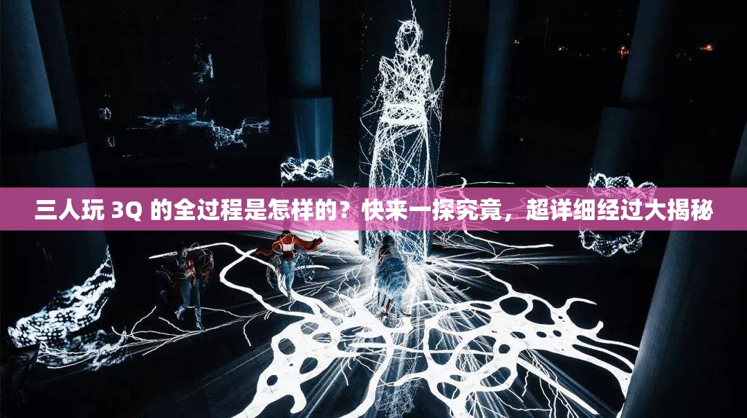 三人玩 3Q 的全过程是怎样的？快来一探究竟，超详细经过大揭秘