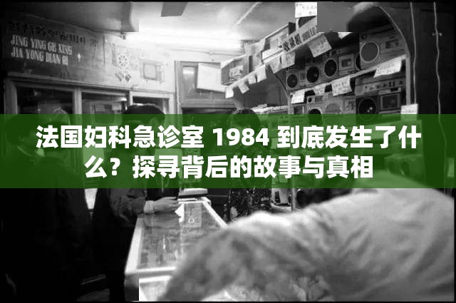 法国妇科急诊室 1984 到底发生了什么？探寻背后的故事与真相