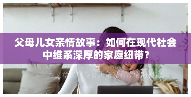 父母儿女亲情故事：如何在现代社会中维系深厚的家庭纽带？