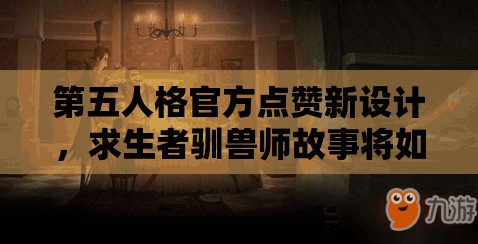 第五人格官方点赞新设计，求生者驯兽师故事将如何引领玩法革命？