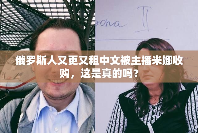 俄罗斯人又更又租中文被主播米娜收购，这是真的吗？