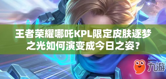 王者荣耀哪吒KPL限定皮肤逐梦之光如何演变成今日之姿？