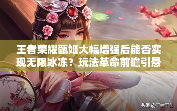 王者荣耀甄姬大幅增强后能否实现无限冰冻？玩法革命前瞻引悬念