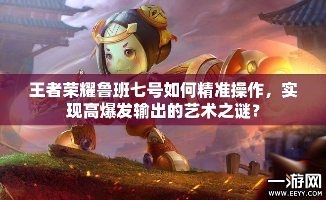 王者荣耀鲁班七号如何精准操作，实现高爆发输出的艺术之谜？