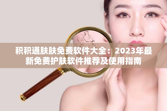 积积通肤肤免费软件大全：2023年最新免费护肤软件推荐及使用指南