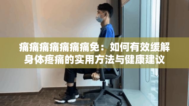痛痛痛痛痛痛痛免：如何有效缓解身体疼痛的实用方法与健康建议