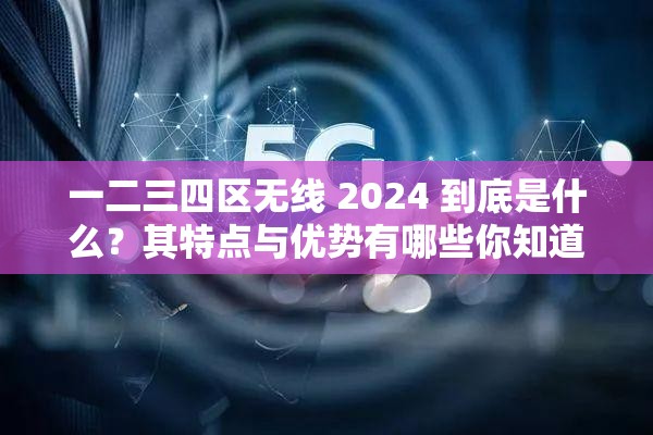 一二三四区无线 2024 到底是什么？其特点与优势有哪些你知道吗？