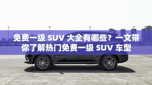 免费一级 SUV 大全有哪些？一文带你了解热门免费一级 SUV 车型