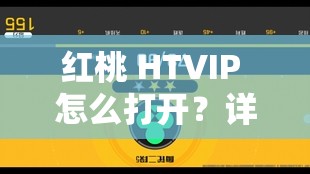 红桃 HTVIP 怎么打开？详细步骤与方法大揭秘，快来了解一下
