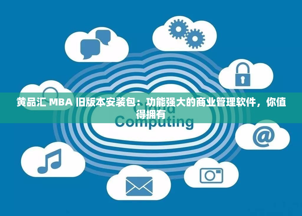 黄品汇 MBA 旧版本安装包：功能强大的商业管理软件，你值得拥有