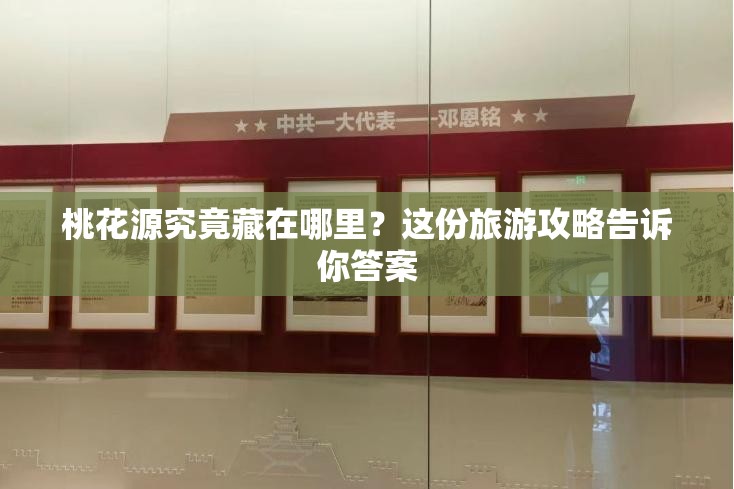 桃花源究竟藏在哪里？这份旅游攻略告诉你答案